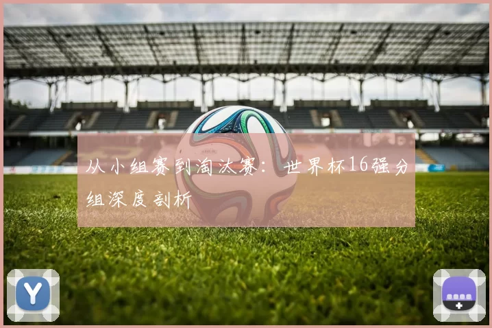 从小组赛到淘汰赛:世界杯16强分组深度剖析