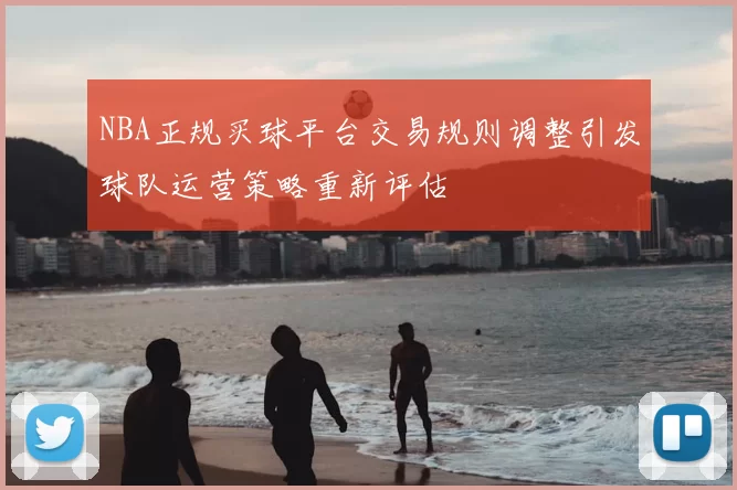 NBA正规买球平台交易规则调整引发球队运营策略重新评估
