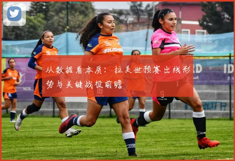 从数据看本质：拉美世预赛出线形势与关键战役前瞻