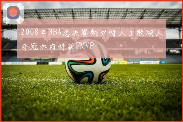 2008年NBA总决赛凯尔特人击败湖人夺冠加内特获FMVP