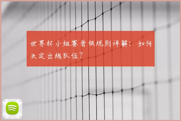 世界杯小组赛晋级规则详解:如何决定出线队伍?