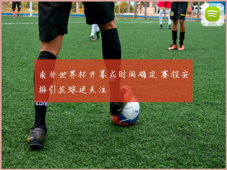 南非世界杯开幕式时间确定 赛程安排引发球迷关注
