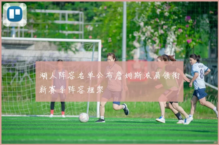 湖人阵容名单公布詹姆斯浓眉领衔新赛季阵容框架