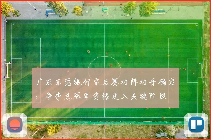 广东东莞银行季后赛对阵对手确定，争夺总冠军资格进入关键阶段