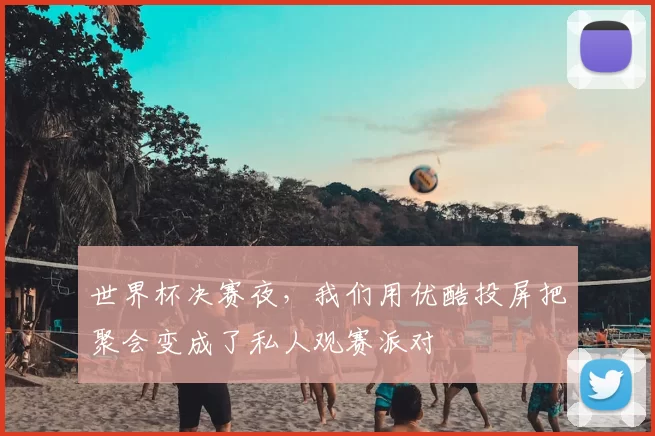 世界杯决赛夜,我们用优酷投屏把聚会变成了私人观赛派对