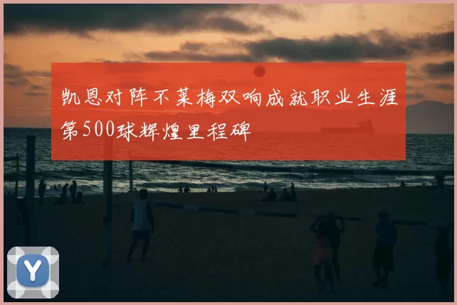 凯恩对阵不莱梅双响成就职业生涯第500球辉煌里程碑