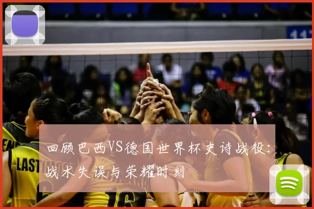 回顾巴西VS德国世界杯史诗战役:战术失误与荣耀时刻