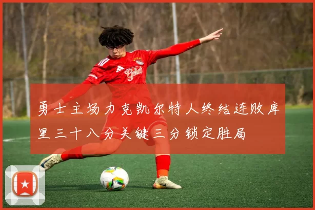 勇士主场力克凯尔特人终结连败库里三十八分关键三分锁定胜局