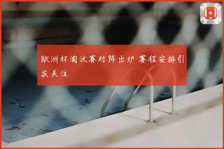 欧洲杯淘汰赛对阵出炉 赛程安排引发关注