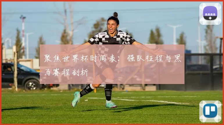 聚焦世界杯时间表:强队征程与黑马赛程剖析