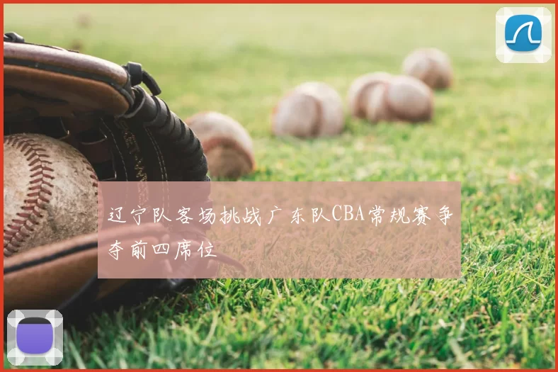 辽宁队客场挑战广东队CBA常规赛争夺前四席位