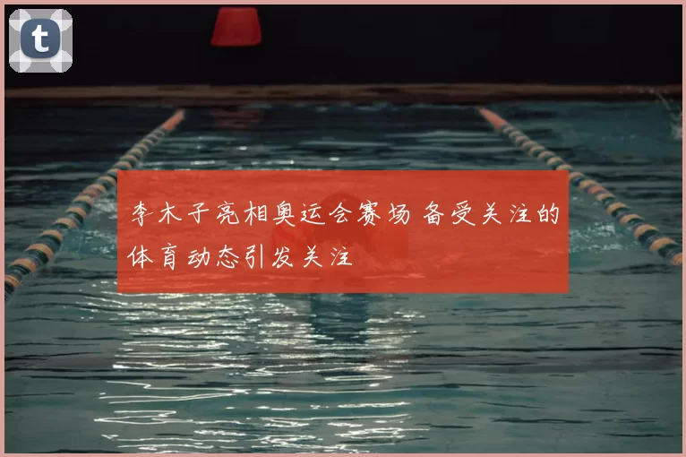 李木子亮相奥运会赛场 备受关注的体育动态引发关注