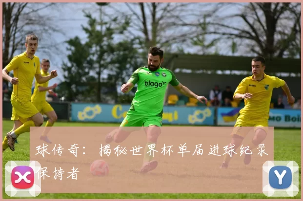 球传奇：揭秘世界杯单届进球纪录保持者