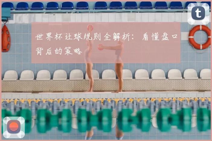 世界杯让球规则全解析:看懂盘口背后的策略