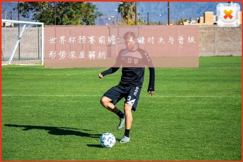 世界杯预赛前瞻:关键对决与晋级形势深度解析