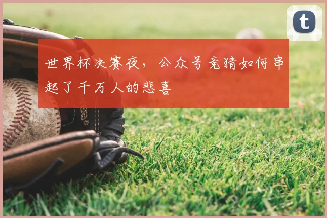 世界杯决赛夜,公众号竞猜如何串起了千万人的悲喜