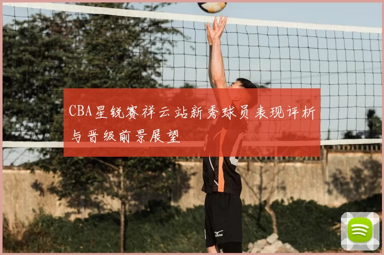 CBA星锐赛祥云站新秀球员表现评析与晋级前景展望