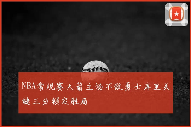 NBA常规赛火箭主场不敌勇士库里关键三分锁定胜局
