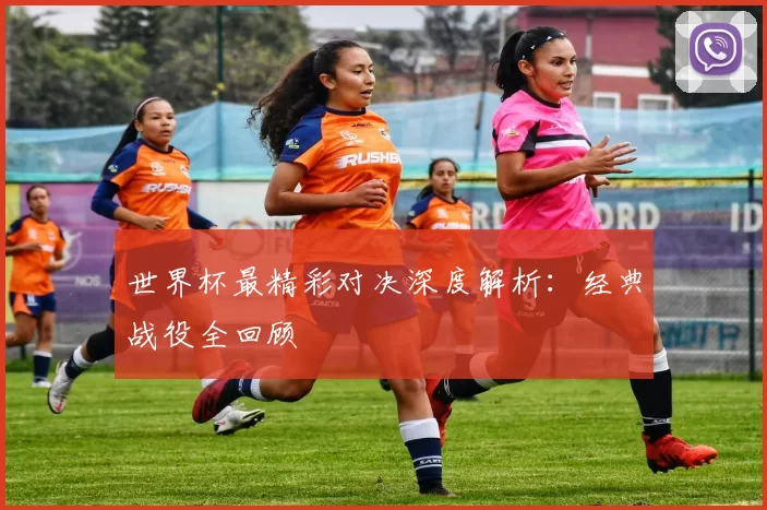 世界杯最精彩对决深度解析:经典战役全回顾