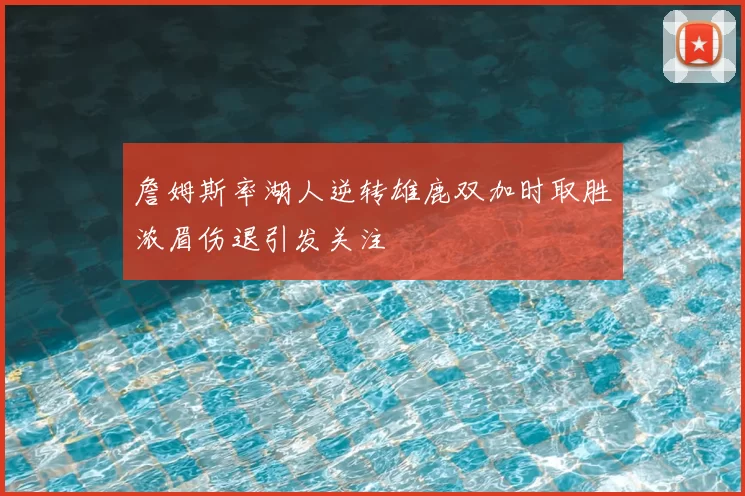 詹姆斯率湖人逆转雄鹿双加时取胜浓眉伤退引发关注