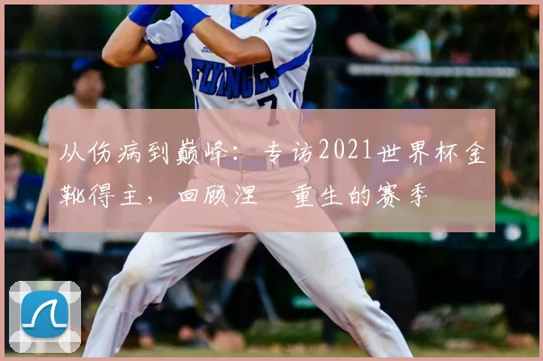 从伤病到巅峰:专访2021世界杯金靴得主,回顾涅槃重生的赛季
