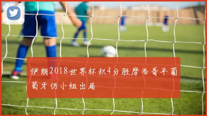 伊朗2018世界杯积4分胜摩洛哥平葡萄牙仍小组出局