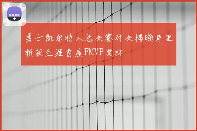 勇士凯尔特人总决赛对决揭晓库里斩获生涯首座FMVP奖杯