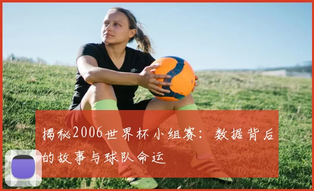 揭秘2006世界杯小组赛:数据背后的故事与球队命运
