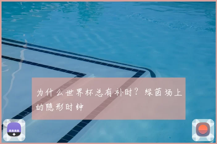 为什么世界杯总有补时?绿茵场上的隐形时钟