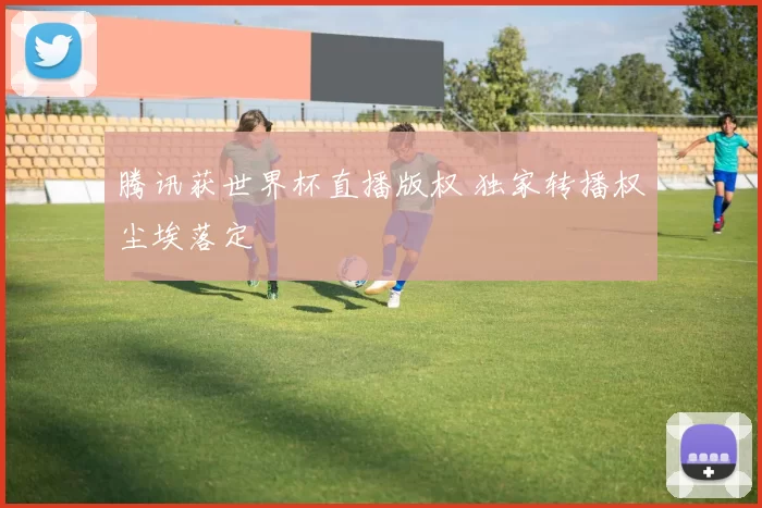 腾讯获世界杯直播版权 独家转播权尘埃落定
