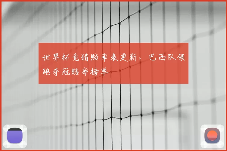 世界杯竞猜赔率表更新，巴西队领跑夺冠赔率榜单