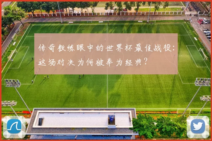 传奇教练眼中的世界杯最佳战役:这场对决为何被奉为经典?