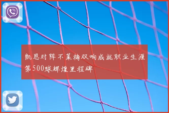 凯恩对阵不莱梅双响成就职业生涯第500球辉煌里程碑