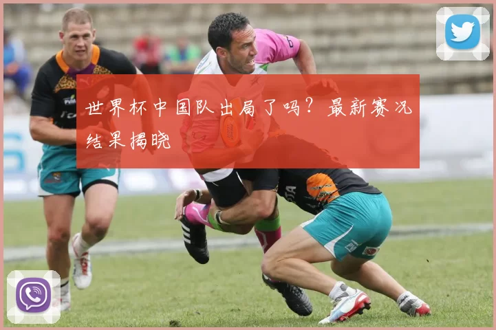 世界杯中国队出局了吗?最新赛况结果揭晓
