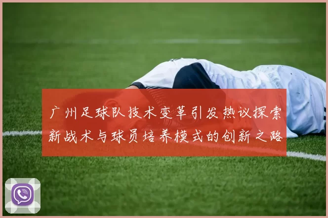 广州足球队技术变革引发热议探索新战术与球员培养模式的创新之路