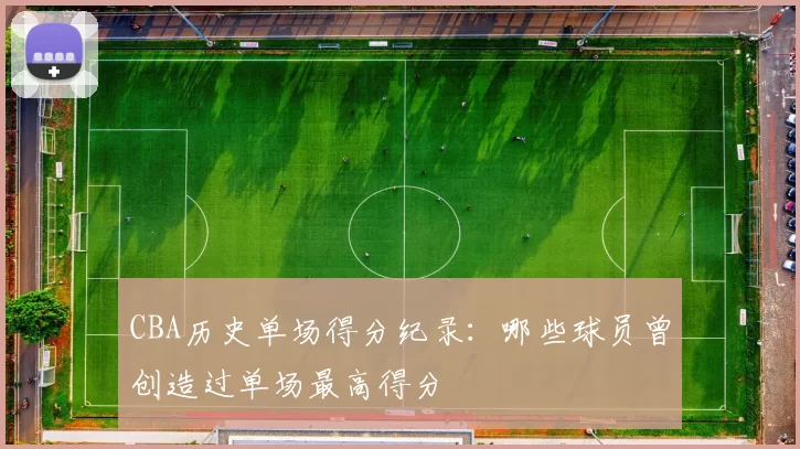 CBA历史单场得分纪录：哪些球员曾创造过单场最高得分
