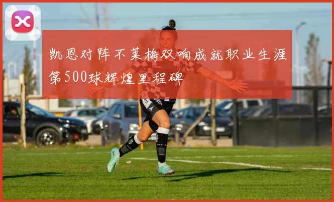 凯恩对阵不莱梅双响成就职业生涯第500球辉煌里程碑
