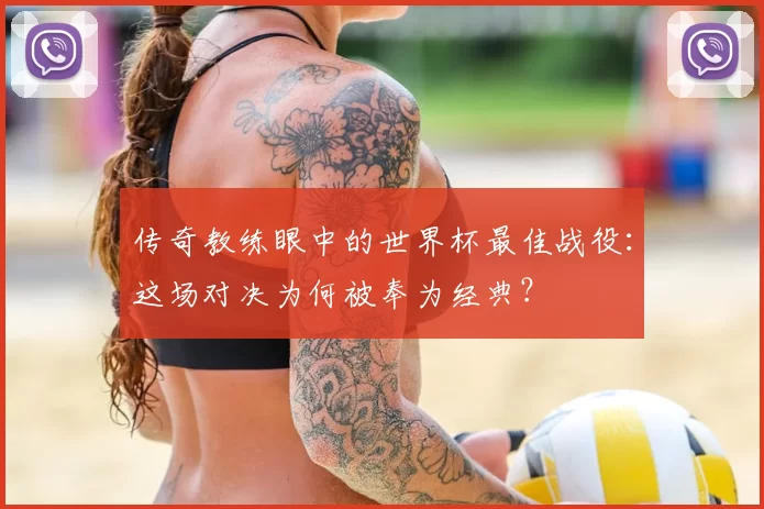 传奇教练眼中的世界杯最佳战役:这场对决为何被奉为经典?