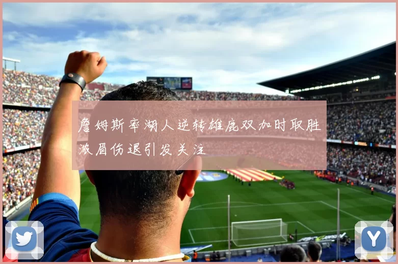 詹姆斯率湖人逆转雄鹿双加时取胜浓眉伤退引发关注