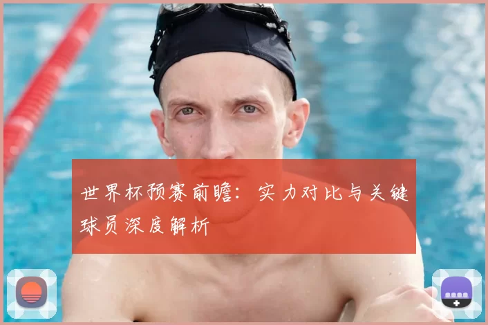 世界杯预赛前瞻:实力对比与关键球员深度解析