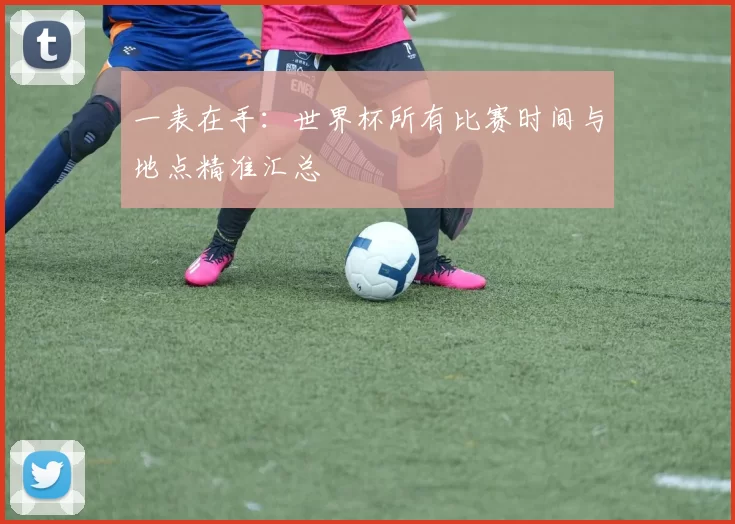 一表在手：世界杯所有比赛时间与地点精准汇总