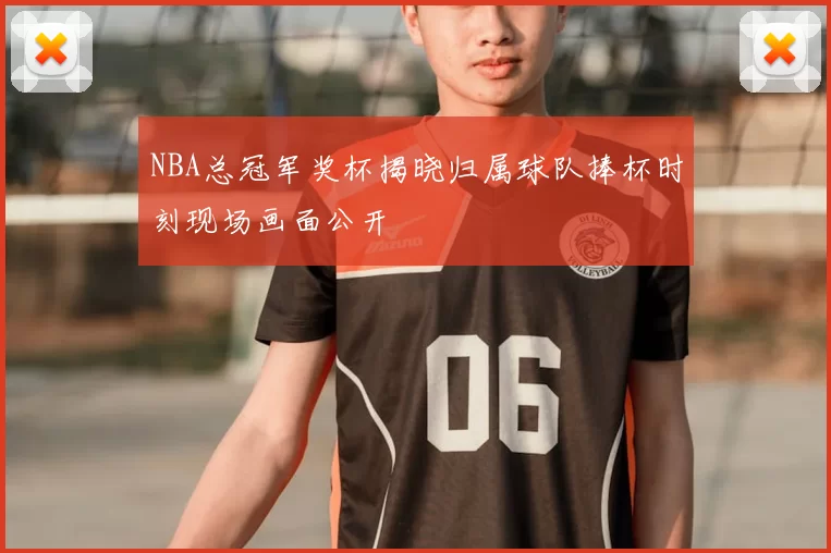 NBA总冠军奖杯揭晓归属球队捧杯时刻现场画面公开