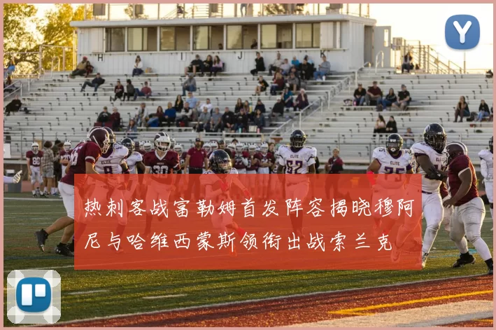 热刺客战富勒姆首发阵容揭晓穆阿尼与哈维西蒙斯领衔出战索兰克