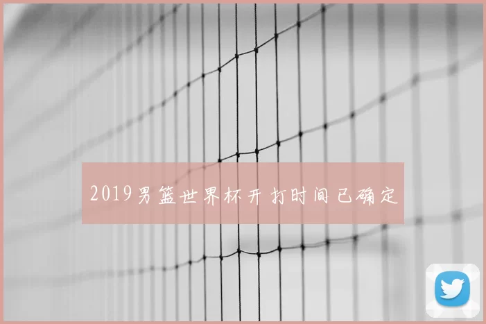 2019男篮世界杯开打时间已确定