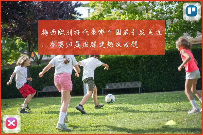 梅西欧洲杯代表哪个国家引发关注,参赛归属成球迷热议话题
