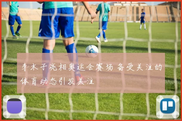 李木子亮相奥运会赛场 备受关注的体育动态引发关注