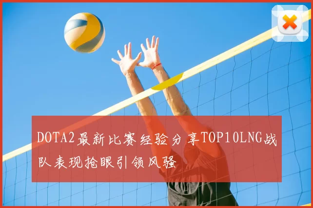 DOTA2最新比赛经验分享TOP10LNG战队表现抢眼引领风骚
