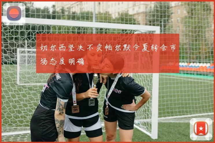 切尔西坚决不卖帕尔默今夏转会市场态度明确