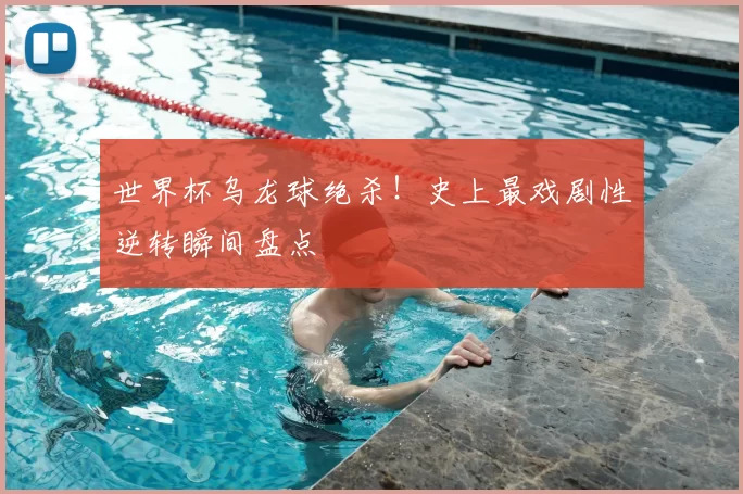 世界杯乌龙球绝杀!史上最戏剧性逆转瞬间盘点