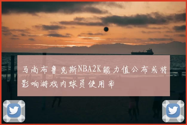 马尚布鲁克斯NBA2K能力值公布或将影响游戏内球员使用率